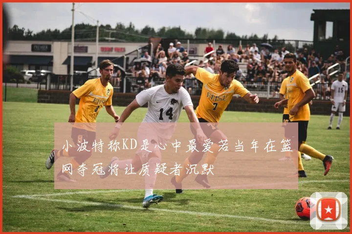 小波特称KD是心中最爱若当年在篮网夺冠将让质疑者沉默