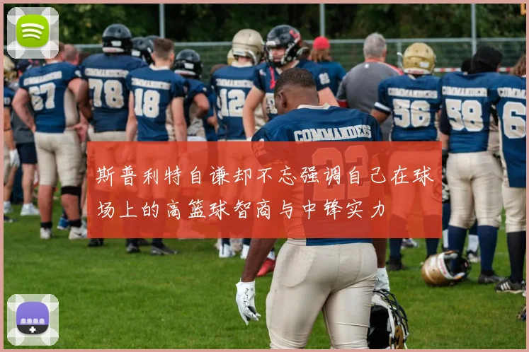 斯普利特自谦却不忘强调自己在球场上的高篮球智商与中锋实力
