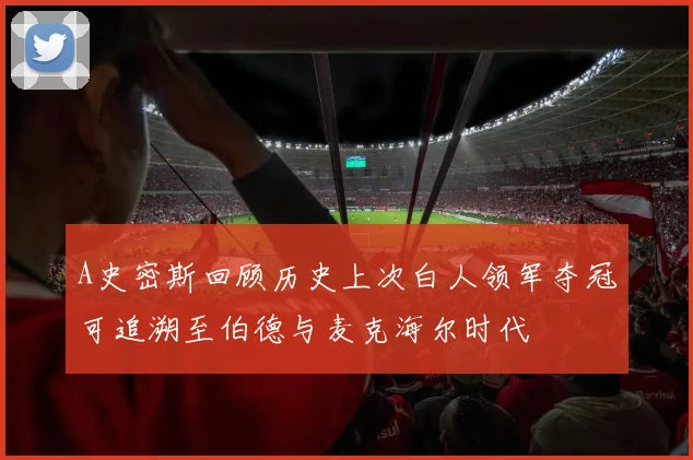 A史密斯回顾历史上次白人领军夺冠可追溯至伯德与麦克海尔时代