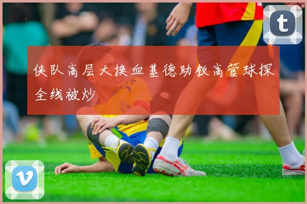 侠队高层大换血基德助教高管球探全线被炒