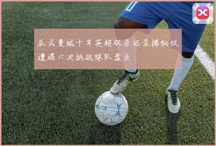 瓜式曼城十年英超双杀记录揭秘仅遭遇六次挑战球队盘点