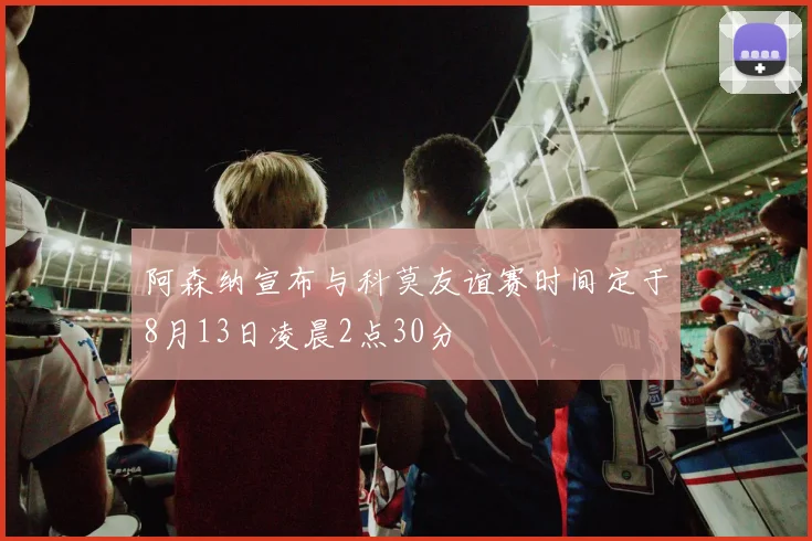 阿森纳宣布与科莫友谊赛时间定于8月13日凌晨2点30分