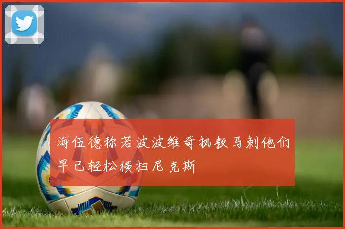 海伍德称若波波维奇执教马刺他们早已轻松横扫尼克斯