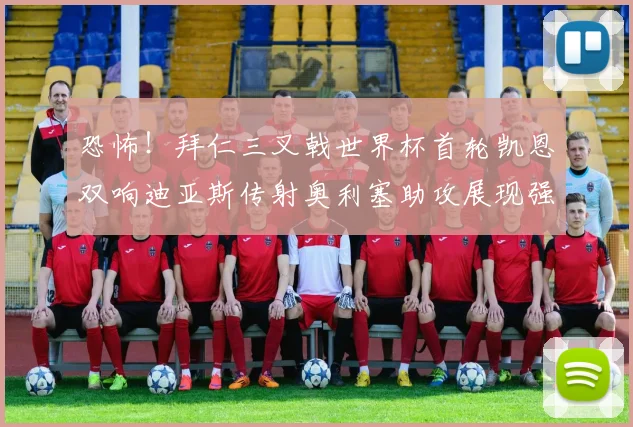 恐怖！拜仁三叉戟世界杯首轮凯恩双响迪亚斯传射奥利塞助攻展现强大实力