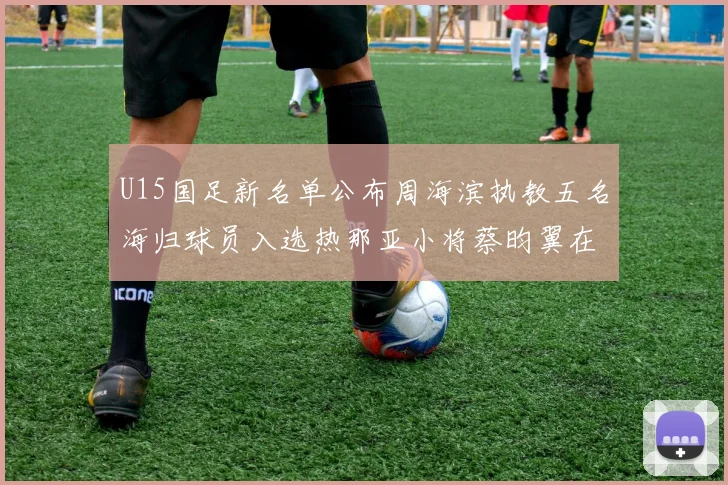 U15国足新名单公布周海滨执教五名海归球员入选热那亚小将蔡昀翼在列