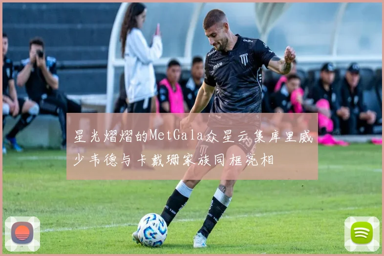 星光熠熠的MetGala众星云集库里威少韦德与卡戴珊家族同框亮相