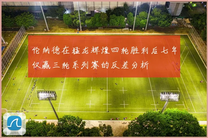 伦纳德在猛龙辉煌四轮胜利后七年仅赢三轮系列赛的反差分析