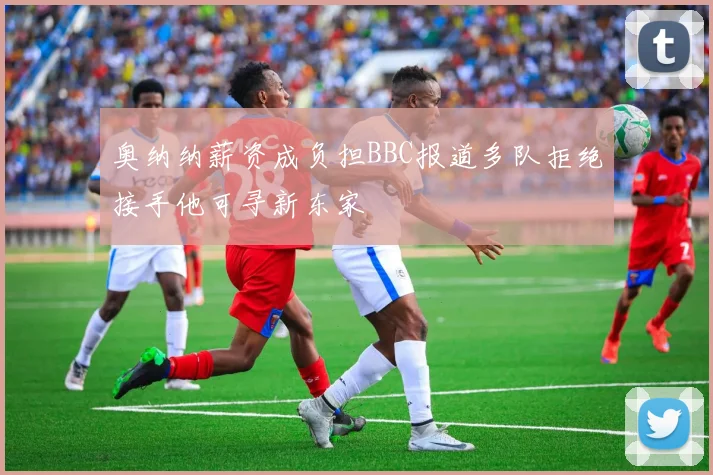 奥纳纳薪资成负担BBC报道多队拒绝接手他可寻新东家