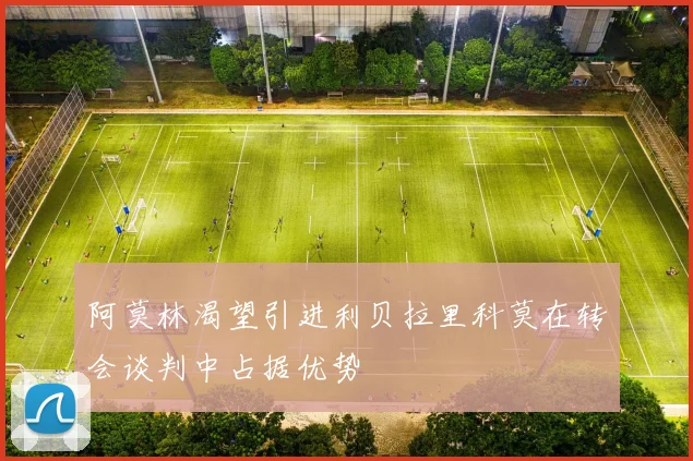阿莫林渴望引进利贝拉里科莫在转会谈判中占据优势