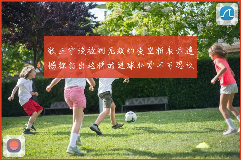 张玉宁谈被判无效的凌空斩表示遗憾称打出这样的进球非常不可思议
