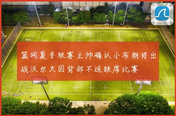 篮网夏季联赛主帅确认小布朗将出战沃尔夫因背部不适缺席比赛