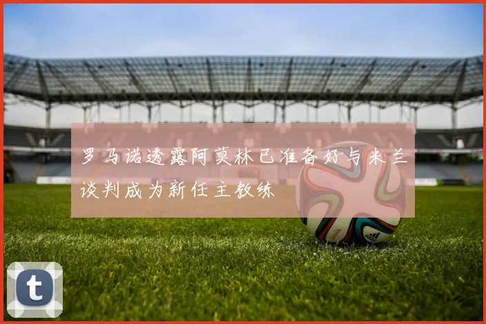 罗马诺透露阿莫林已准备好与米兰谈判成为新任主教练