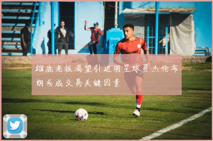 雄鹿老板渴望引进明星球员杰伦布朗或成交易关键因素