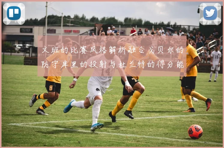 文班的比赛风格解析融合戈贝尔的防守库里的投射与杜兰特的得分能力