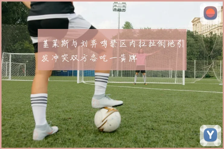 基莱斯与刘弈鸣禁区内拉扯倒地引发冲突双方各吃一黄牌