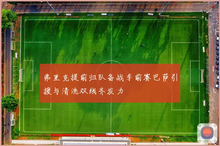 弗里克提前归队备战季前赛巴萨引援与清洗双线齐发力