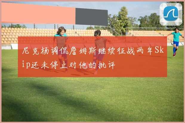 尼克杨调侃詹姆斯继续征战两年Skip还未停止对他的批评