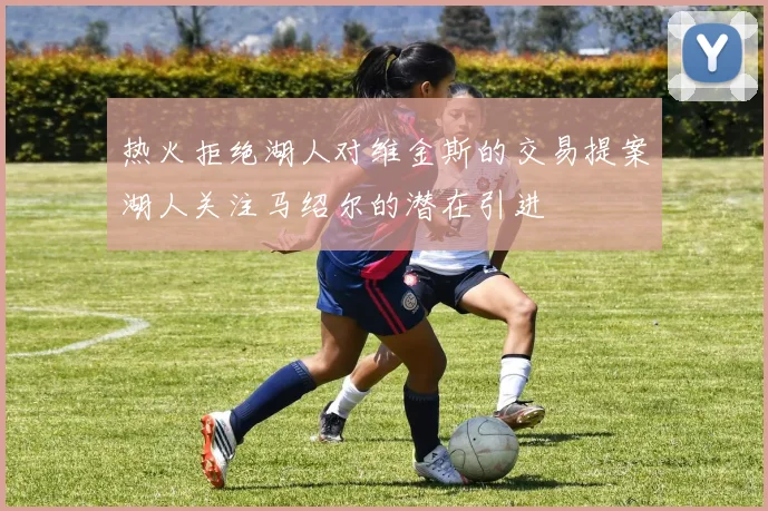 热火拒绝湖人对维金斯的交易提案湖人关注马绍尔的潜在引进