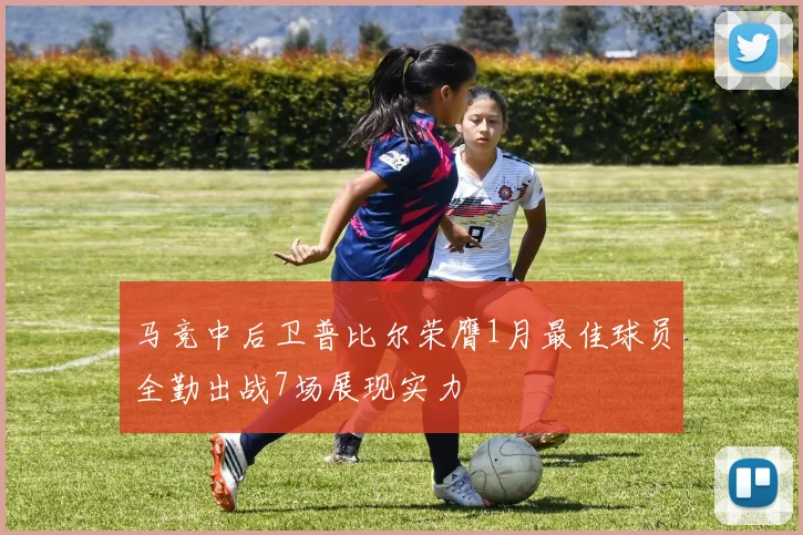 马竞中后卫普比尔荣膺1月最佳球员全勤出战7场展现实力
