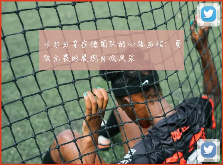 卡尔分享在德国队的心路历程：勇敢无畏地展现自我风采