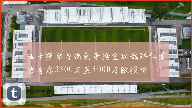 纽卡斯尔与热刺争抢金玟哉拜仁愿意考虑3500万至4000万欧报价
