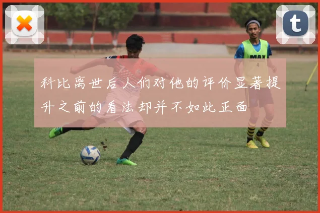 科比离世后人们对他的评价显著提升之前的看法却并不如此正面