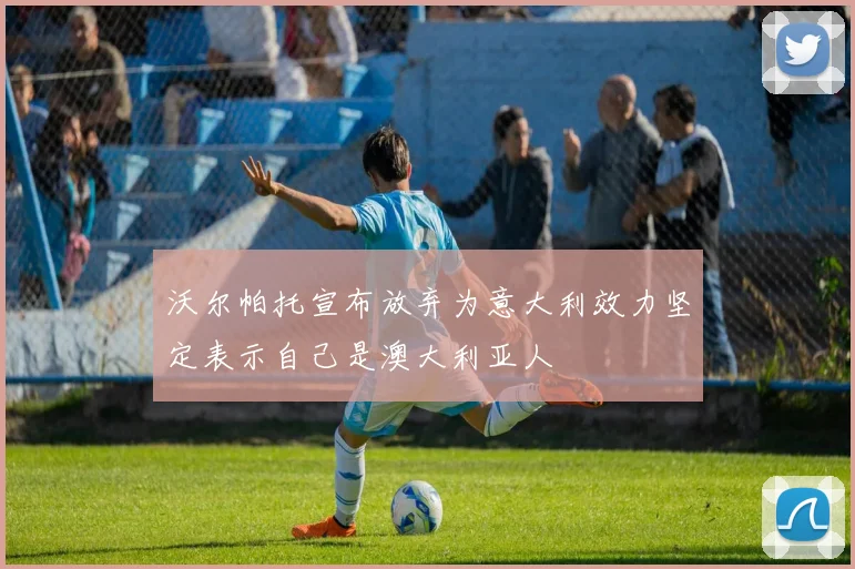 沃尔帕托宣布放弃为意大利效力坚定表示自己是澳大利亚人