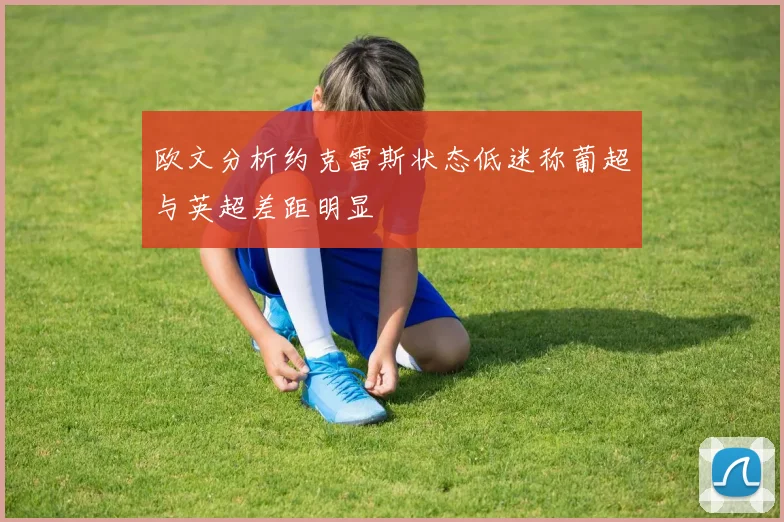 欧文分析约克雷斯状态低迷称葡超与英超差距明显