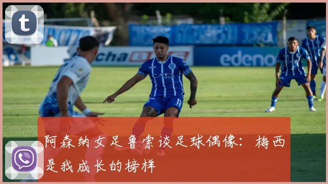 阿森纳女足鲁索谈足球偶像：梅西是我成长的榜样