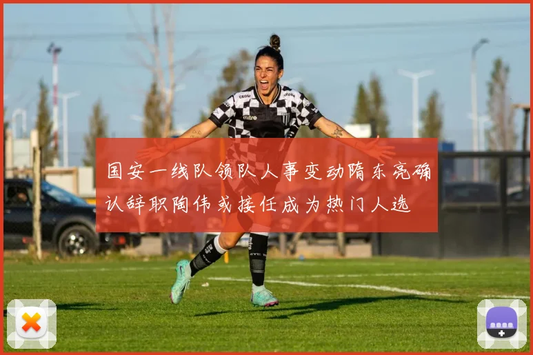 国安一线队领队人事变动隋东亮确认辞职陶伟或接任成为热门人选