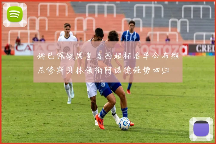 姆巴佩缺席皇马西超杯名单公布维尼修斯贝林领衔阿诺德强势回归