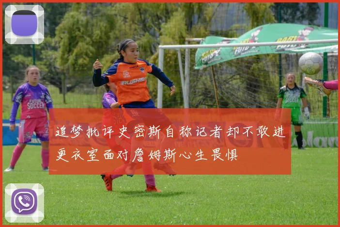 追梦批评史密斯自称记者却不敢进更衣室面对詹姆斯心生畏惧