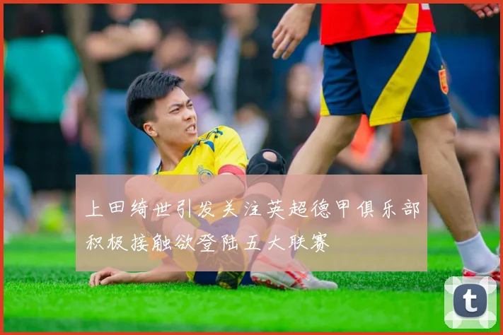 上田绮世引发关注英超德甲俱乐部积极接触欲登陆五大联赛