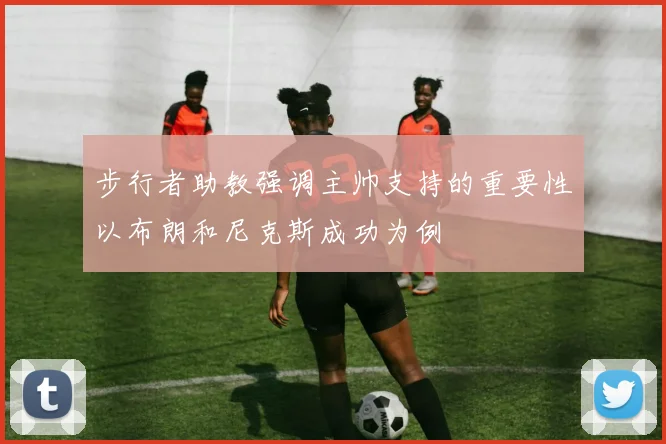 步行者助教强调主帅支持的重要性以布朗和尼克斯成功为例